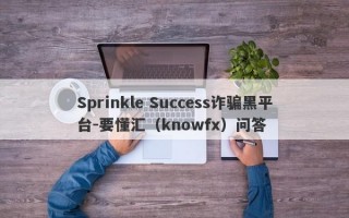 Sprinkle Success诈骗黑平台-要懂汇（knowfx）问答