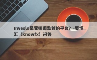 Inveslo是受哪国监管的平台？-要懂汇（knowfx）问答