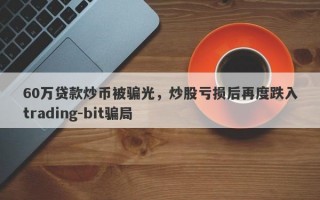 60万贷款炒币被骗光，炒股亏损后再度跌入trading-bit骗局