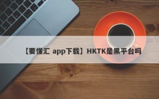 【要懂汇 app下载】HKTK是黑平台吗
