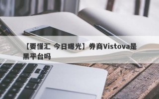 【要懂汇 今日曝光】券商Vistova是黑平台吗
