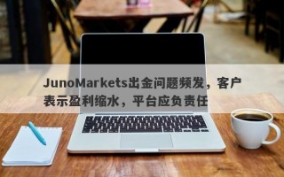 JunoMarkets出金问题频发，客户表示盈利缩水，平台应负责任