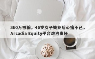 360万被骗，46岁女子失业后心痛不已，Arcadia Equity平台难逃责任