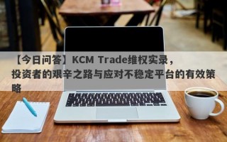 【今日问答】KCM Trade维权实录，投资者的艰辛之路与应对不稳定平台的有效策略