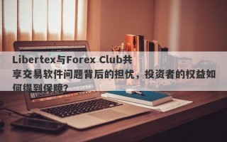 Libertex与Forex Club共享交易软件问题背后的担忧，投资者的权益如何得到保障？