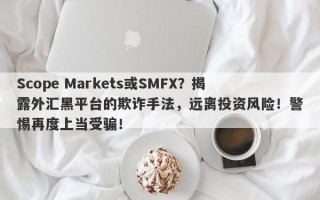 Scope Markets或SMFX？揭露外汇黑平台的欺诈手法，远离投资风险！警惕再度上当受骗！