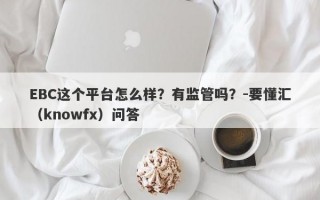 EBC这个平台怎么样？有监管吗？-要懂汇（knowfx）问答