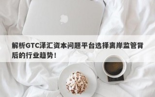 解析GTC泽汇资本问题平台选择离岸监管背后的行业趋势！