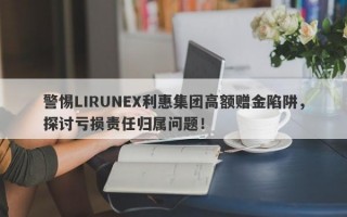 警惕LIRUNEX利惠集团高额赠金陷阱，探讨亏损责任归属问题！