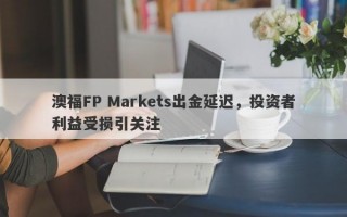 澳福FP Markets出金延迟，投资者利益受损引关注