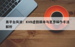 黑平台风波：KVB虚假跟单与恶意操作手法解析