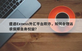 遭遇Exness外汇平台欺诈，如何合理诉求保障自身权益？