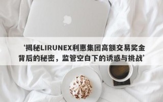 ‘揭秘LIRUNEX利惠集团高额交易奖金背后的秘密，监管空白下的诱惑与挑战’