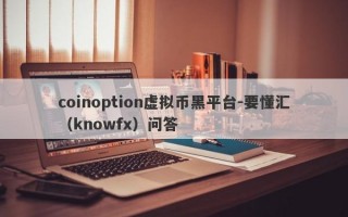 coinoption虚拟币黑平台-要懂汇（knowfx）问答