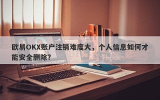 欧易OKX账户注销难度大，个人信息如何才能安全删除？