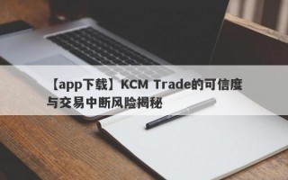 【app下载】KCM Trade的可信度与交易中断风险揭秘