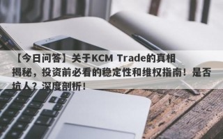 【今日问答】关于KCM Trade的真相揭秘，投资前必看的稳定性和维权指南！是否坑人？深度剖析！