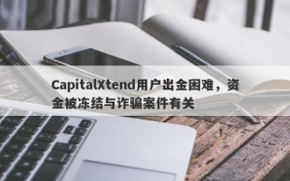 CapitalXtend用户出金困难，资金被冻结与诈骗案件有关