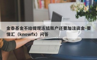 金泰基金不给提现冻结账户还要加注资金-要懂汇（knowfx）问答