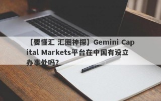 【要懂汇 汇圈神探】Gemini Capital Markets平台在中国有设立办事处吗？
