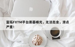 富拓FXTM平台黑幕曝光，无法出金，滑点严重！