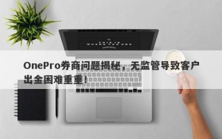 OnePro券商问题揭秘，无监管导致客户出金困难重重！