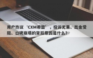 用户热议‘CXM希盟’，投诉无果、出金受阻、口碑崩塌的背后原因是什么？