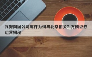 瓦努阿图公司邮件为何与北京相关？万腾证券运营揭秘