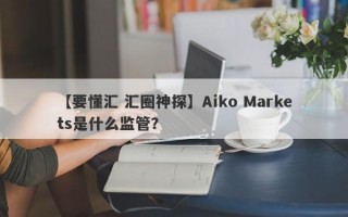 【要懂汇 汇圈神探】Aiko Markets是什么监管？
