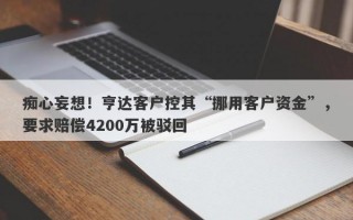 痴心妄想！亨达客户控其“挪用客户资金”，要求赔偿4200万被驳回