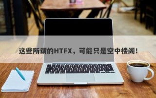 这些所谓的HTFX，可能只是空中楼阁！