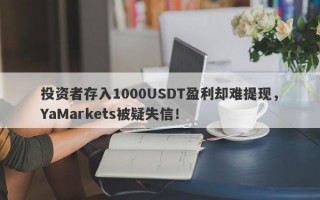 投资者存入1000USDT盈利却难提现，YaMarkets被疑失信！