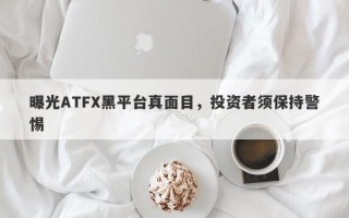 曝光ATFX黑平台真面目，投资者须保持警惕