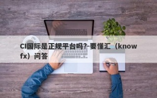 CI国际是正规平台吗?-要懂汇（knowfx）问答