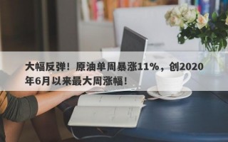 大幅反弹！原油单周暴涨11%，创2020年6月以来最大周涨幅！