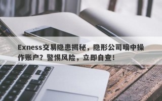 Exness交易隐患揭秘，隐形公司暗中操作账户？警惕风险，立即自查！