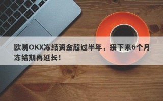 欧易OKX冻结资金超过半年，接下来6个月冻结期再延长！