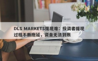 DLS MARKETS提现难：投资者提现过程不断拖延，资金无法到账