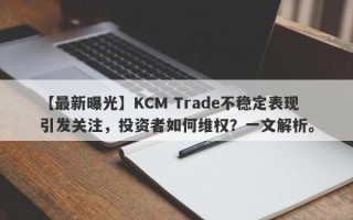 【最新曝光】KCM Trade不稳定表现引发关注，投资者如何维权？一文解析。