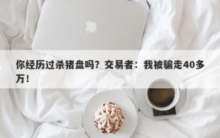 你经历过杀猪盘吗？交易者：我被骗走40多万！