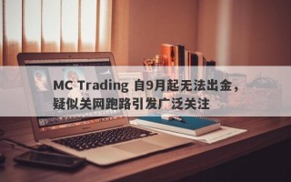 MC Trading 自9月起无法出金，疑似关网跑路引发广泛关注