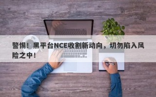 警惕！黑平台NCE收割新动向，切勿陷入风险之中！