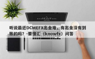 听说最近DCMEFX出金难，有出金没有到账的吗？-要懂汇（knowfx）问答