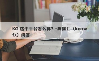 KGI这个平台怎么样？-要懂汇（knowfx）问答