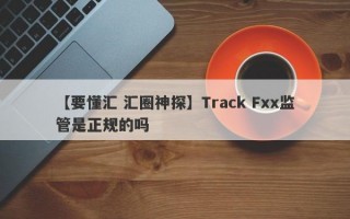 【要懂汇 汇圈神探】Track Fxx监管是正规的吗
