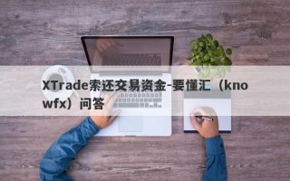 XTrade索还交易资金-要懂汇（knowfx）问答