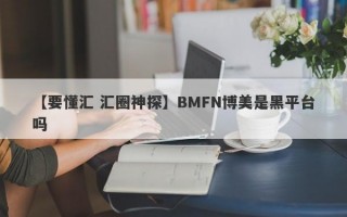 【要懂汇 汇圈神探】BMFN博美是黑平台吗
