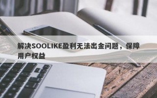 解决SOOLIKE盈利无法出金问题，保障用户权益