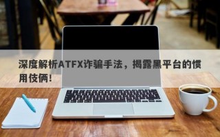 深度解析ATFX诈骗手法，揭露黑平台的惯用伎俩！