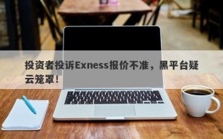 投资者投诉Exness报价不准，黑平台疑云笼罩！